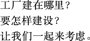 工廠建在哪里？
                        要怎樣建設(shè)？
                        讓我們一起來考慮。