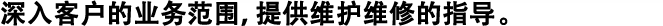 深入客戶的業(yè)務(wù)范圍，提供維護(hù)維修的指導(dǎo)。