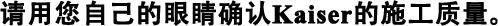 請用您自己的眼睛確認Kaiser的施工質(zhì)量。