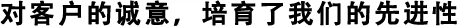 對(duì)客戶的誠意，培育了我們的先進(jìn)性