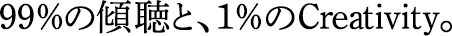 99％の傾聴と、1％のCreativity。