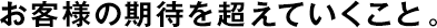 お客様の期待を超えていくこと。