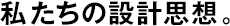 私たちの設(shè)計(jì)思想。