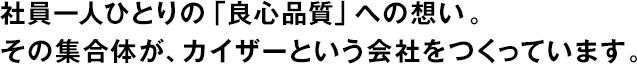 社員一人ひとりの「良心品質(zhì)」への想い。その集合體が、カイザーという會社をつくっています。