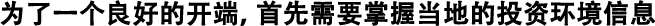 為了良好的開端，首先需要掌握當(dāng)?shù)氐耐顿Y環(huán)境信息