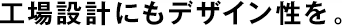 工場設(shè)計にもデザイン性を。