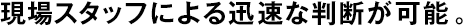 現(xiàn)場(chǎng)スタッフによる迅速な判斷が可能。