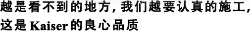 越是看不到的地方，我們?cè)揭J(rèn)真的施工，這是Kaiser的良心品質(zhì)