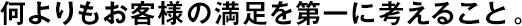 何よりもお客様の満足を第一に考えること。
