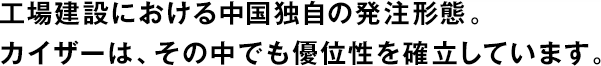 工場(chǎng)建設(shè)における中國(guó)獨(dú)自の発注形態(tài)。カイザーは、その中でも優(yōu)位性を確立しています。