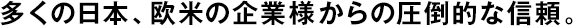 多くの日本、歐米の企業(yè)様からの圧倒的な信頼。