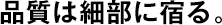 品質(zhì)は細(xì)部に宿る。