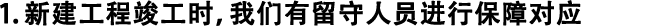1.新建工程竣工時(shí)，我們有留守人員進(jìn)行保障對(duì)應(yīng)