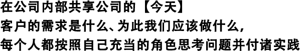 在公司內(nèi)部共享公司的【今天】 客戶的需求是什么、為此我們應(yīng)該做什么，每個人都按照自己充當(dāng)?shù)慕巧伎紗栴}并付諸實(shí)踐