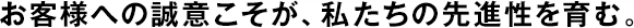 お客様への誠意こそが、私たちの先進性を育む