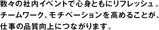數(shù)々の社內(nèi)イベントで心身ともにリフレッシュ。チームワーク、モチベーションを高めることが、仕事の品質(zhì)向上につながります。