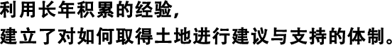 利用長(zhǎng)年積累的經(jīng)驗(yàn)，建立了對(duì)如何取得土地進(jìn)行建議與支持的體制。