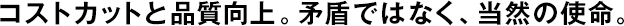 コストカットと品質(zhì)向上。矛盾ではなく、當(dāng)然の使命。